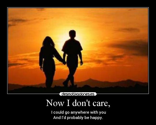 Now I dont care, -  I could go anywhere with you
And Id probably be happy.
