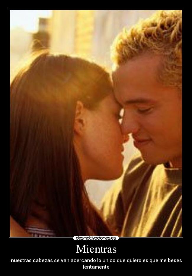Mientras - nuestras cabezas se van acercando lo unico que quiero es que me beses lentamente
