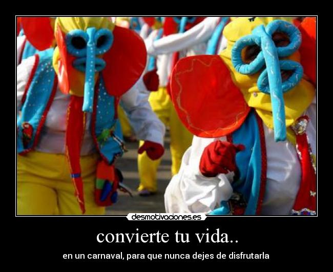 convierte tu vida.. - en un carnaval, para que nunca dejes de disfrutarla 