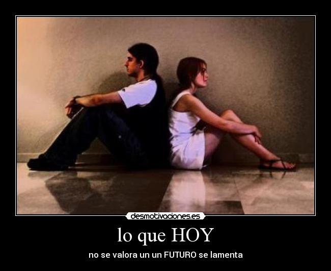 lo que HOY - no se valora un un FUTURO se lamenta