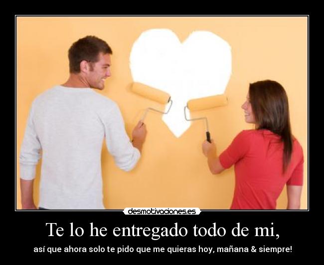 Te lo he entregado todo de mi, - así que ahora solo te pido que me quieras hoy, mañana & siempre!
