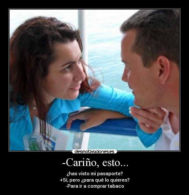 -Cariño, esto... - ¿has visto mi pasaporte?
+Sí, pero ¿para qué lo quieres?
-Para ir a comprar tabaco