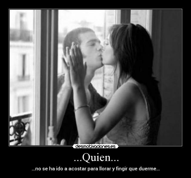 ...Quien... - ...no se ha ido a acostar para llorar y fingir que duerme...