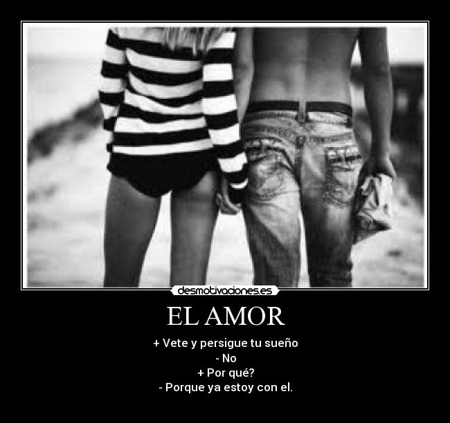 EL AMOR - + Vete y persigue tu sueño
- No
+ Por qué?
- Porque ya estoy con el.

