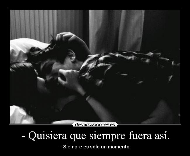 - Quisiera que siempre fuera así. - - Siempre es sólo un momento.