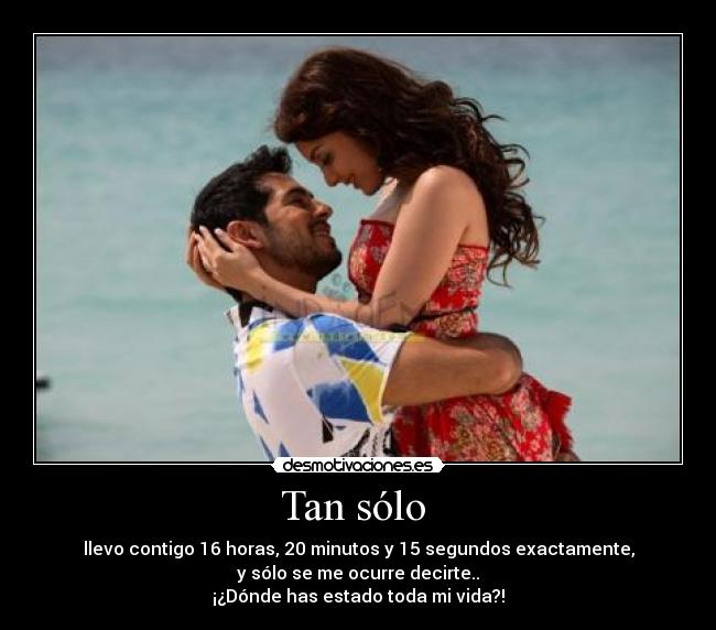Tan sólo  - llevo contigo 16 horas, 20 minutos y 15 segundos exactamente,
y sólo se me ocurre decirte..
¡¿Dónde has estado toda mi vida?!