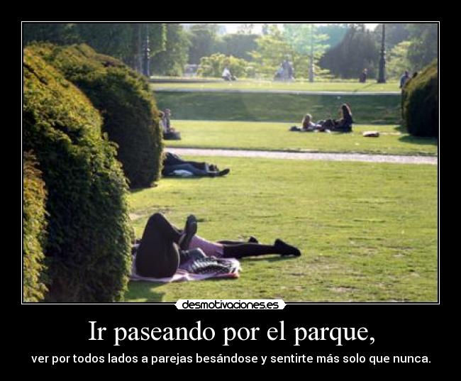 Ir paseando por el parque, - ver por todos lados a parejas besándose y sentirte más solo que nunca.