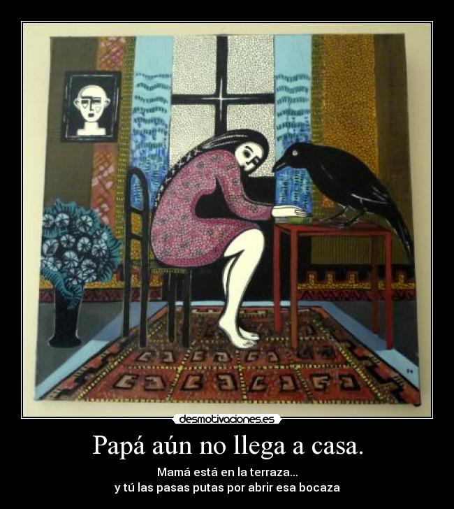 Papá aún no llega a casa. - Mamá está en la terraza...
y tú las pasas putas por abrir esa bocaza