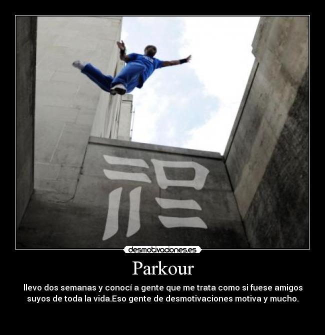 Parkour - llevo dos semanas y conocí a gente que me trata como si fuese amigos
suyos de toda la vida.Eso gente de desmotivaciones motiva y mucho.

