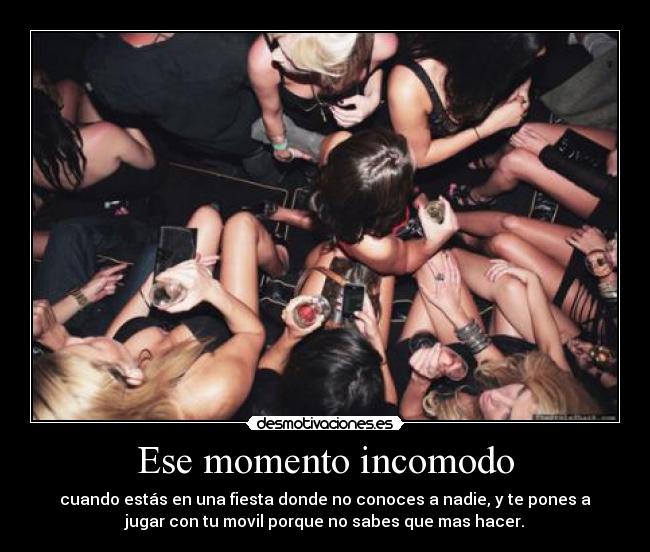 Ese momento incomodo - cuando estás en una fiesta donde no conoces a nadie, y te pones a
jugar con tu movil porque no sabes que mas hacer.