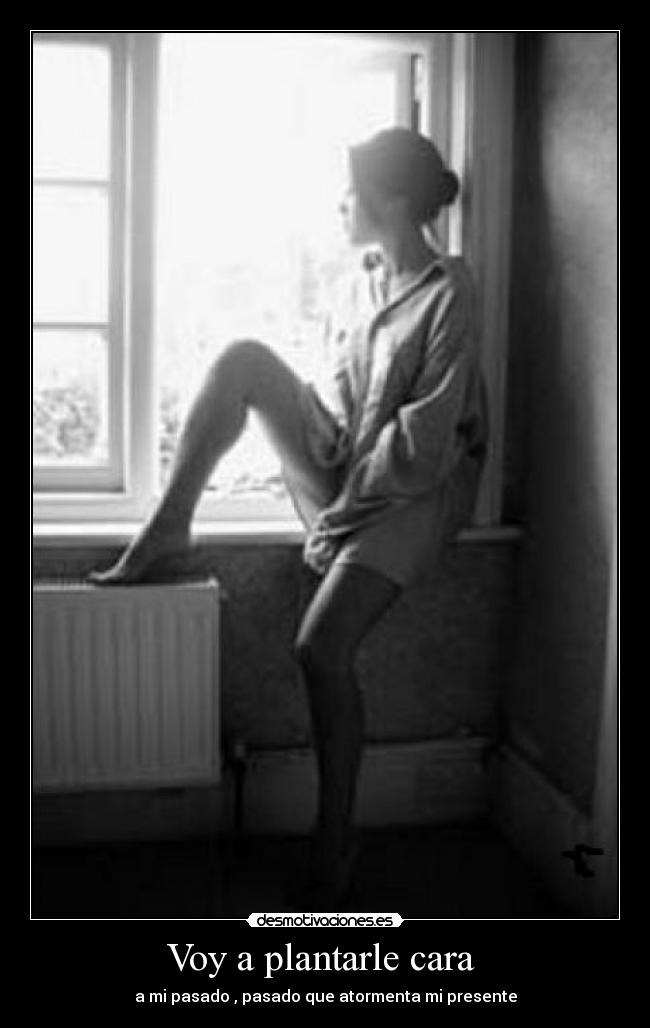 Voy a plantarle cara - a mi pasado , pasado que atormenta mi presente