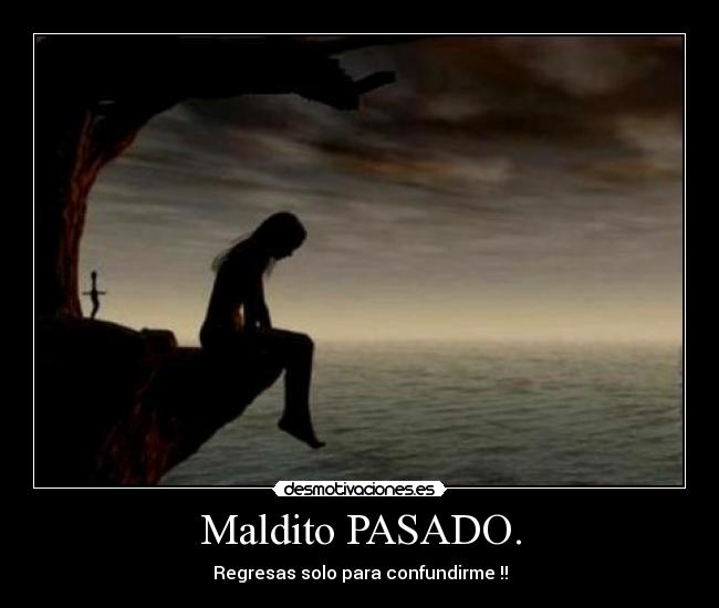 Maldito PASADO. - Regresas solo para confundirme !!