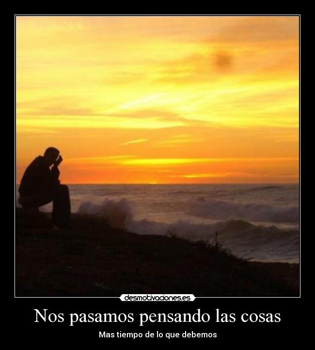 Nos pasamos pensando las cosas -