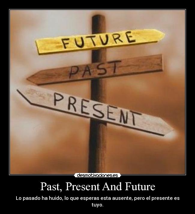 Past, Present And Future - Lo pasado ha huido, lo que esperas esta ausente, pero el presente es tuyo.