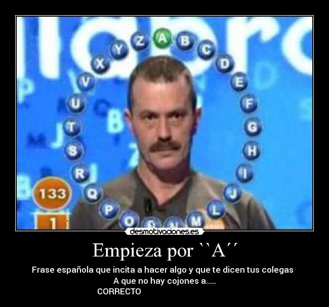Empieza por ``A´´ - Frase española que incita a hacer algo y que te dicen tus colegas
A que no hay cojones a.....
CORRECTO