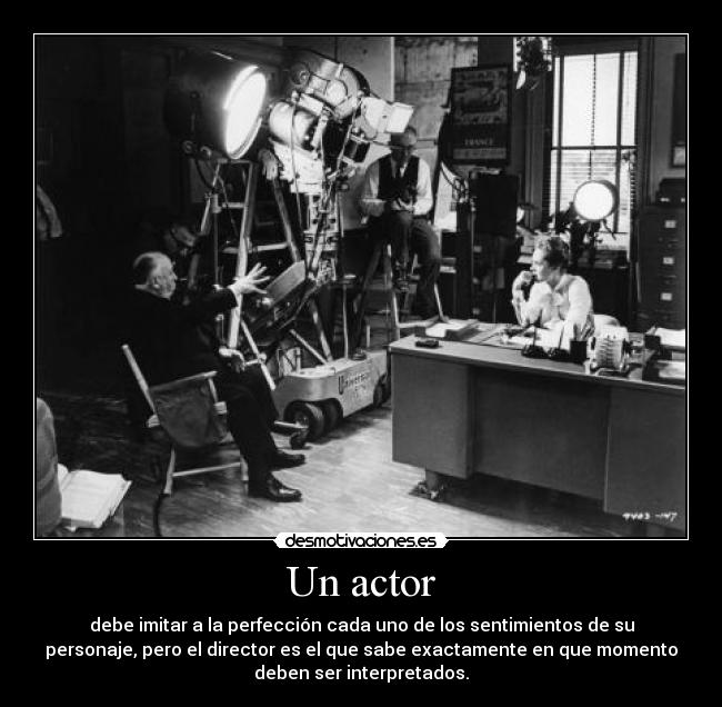 Un actor - debe imitar a la perfección cada uno de los sentimientos de su
personaje, pero el director es el que sabe exactamente en que momento
deben ser interpretados.