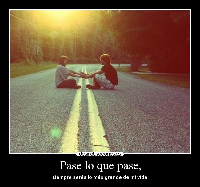 Pase lo que pase, - siempre serás lo más grande de mi vida.