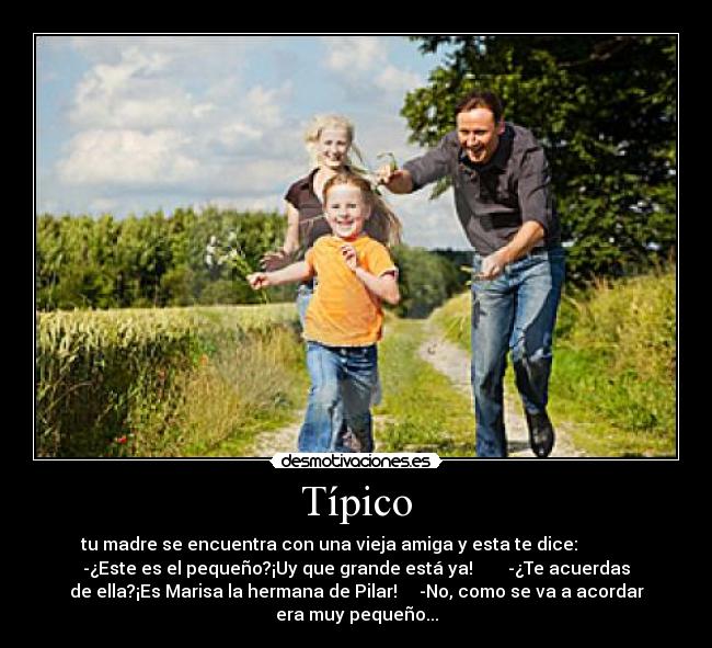 Típico - tu madre se encuentra con una vieja amiga y esta te dice:
-¿Este es el pequeño?¡Uy que grande está ya! -¿Te acuerdas
de ella?¡Es Marisa la hermana de Pilar! -No, como se va a acordar
era muy pequeño...
