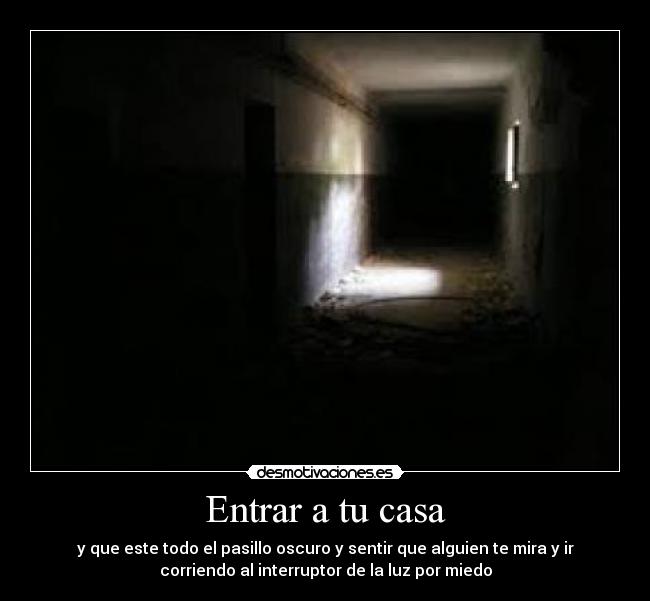 Entrar a tu casa - y que este todo el pasillo oscuro y sentir que alguien te mira y ir
corriendo al interruptor de la luz por miedo