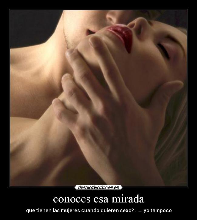conoces esa mirada - que tienen las mujeres cuando quieren sexo? ...... yo tampoco