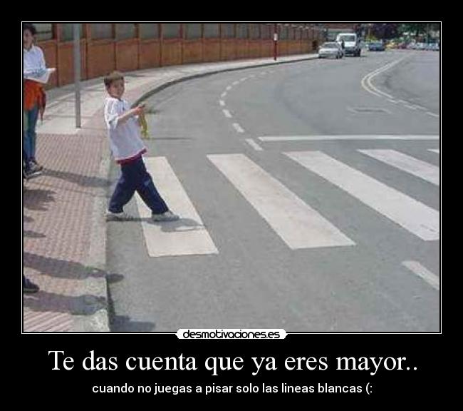 Te das cuenta que ya eres mayor.. - cuando no juegas a pisar solo las lineas blancas (: