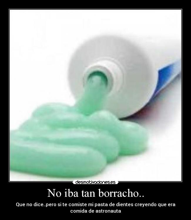 No iba tan borracho.. - Que no dice..pero si te comiste mi pasta de dientes creyendo que era
comida de astronauta