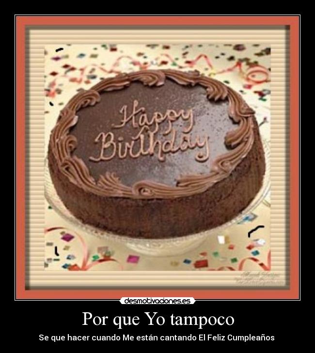 Por que Yo tampoco - Se que hacer cuando Me están cantando El Feliz Cumpleaños 