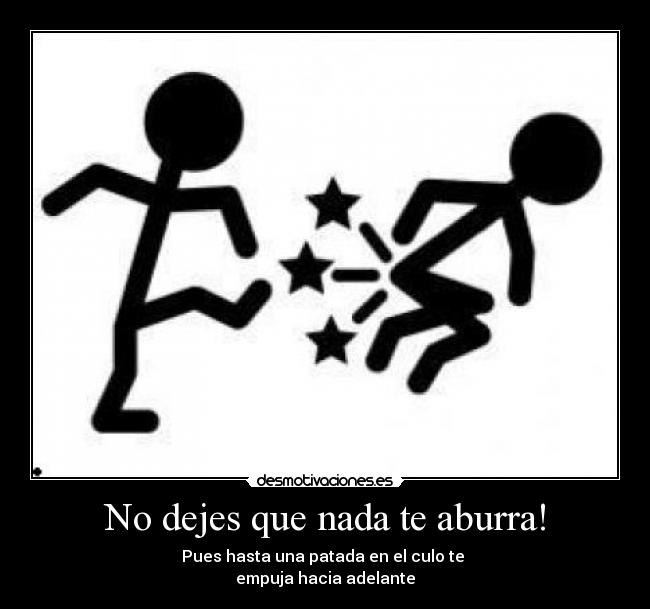 No dejes que nada te aburra! - Pues hasta una patada en el culo te
empuja hacia adelante