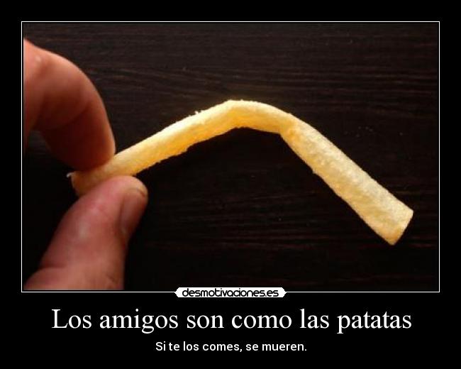 Los amigos son como las patatas - Si te los comes, se mueren.