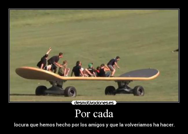 Por cada - locura que hemos hecho por los amigos y que la volveriamos ha hacer.