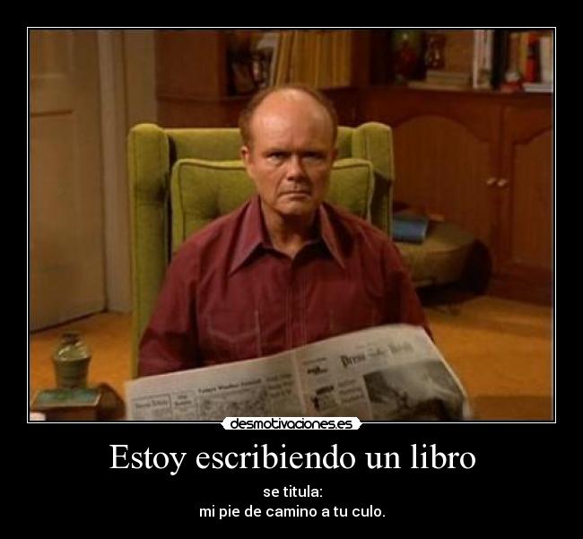 Estoy escribiendo un libro - se titula:
mi pie de camino a tu culo.