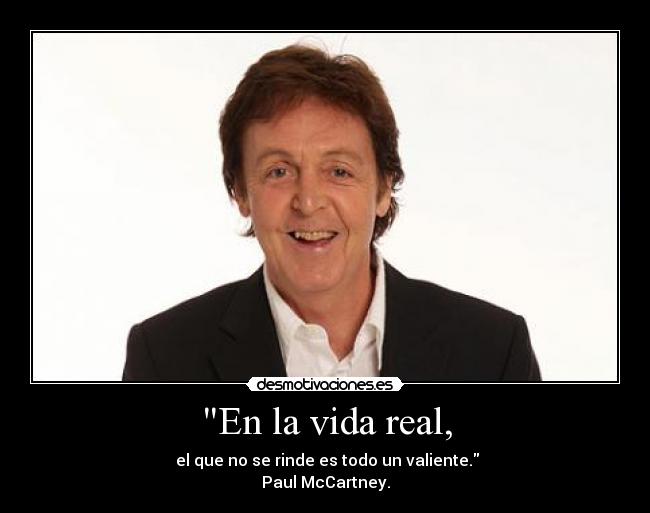 En la vida real, -  el que no se rinde es todo un valiente.
Paul McCartney.