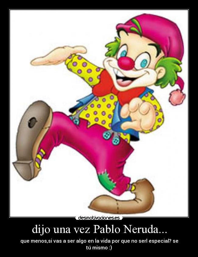 dijo una vez Pablo Neruda... - que menos,si vas a ser algo en la vida por que no serl especial? se tú mismo :)