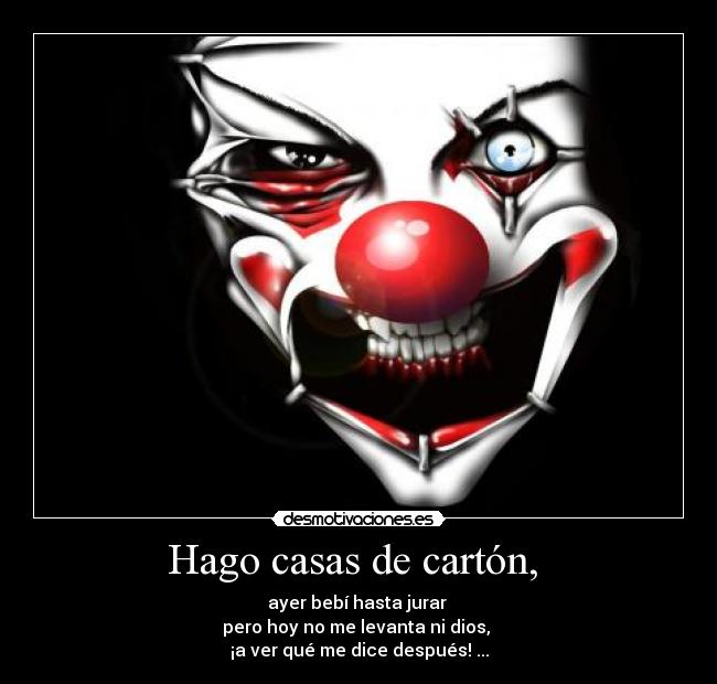 Hago casas de cartón,  - ayer bebí hasta jurar 
pero hoy no me levanta ni dios, 
¡a ver qué me dice después! ...