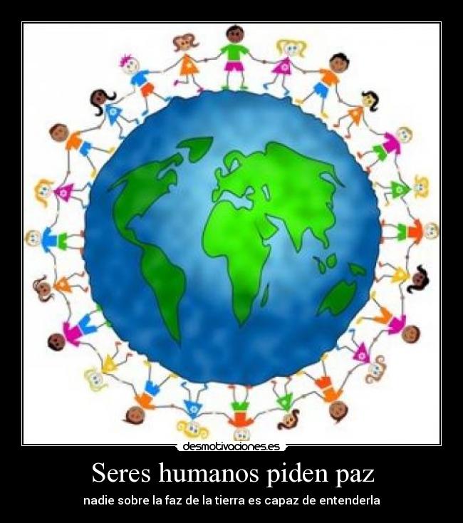 Seres humanos piden paz - nadie sobre la faz de la tierra es capaz de entenderla