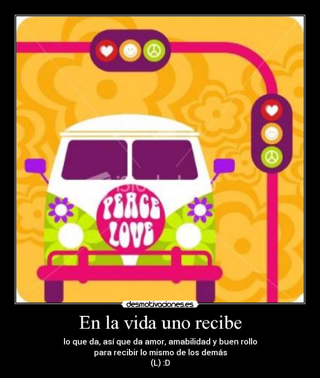 En la vida uno recibe - lo que da, así que da amor, amabilidad y buen rollo
para recibir lo mismo de los demás
(L) :D