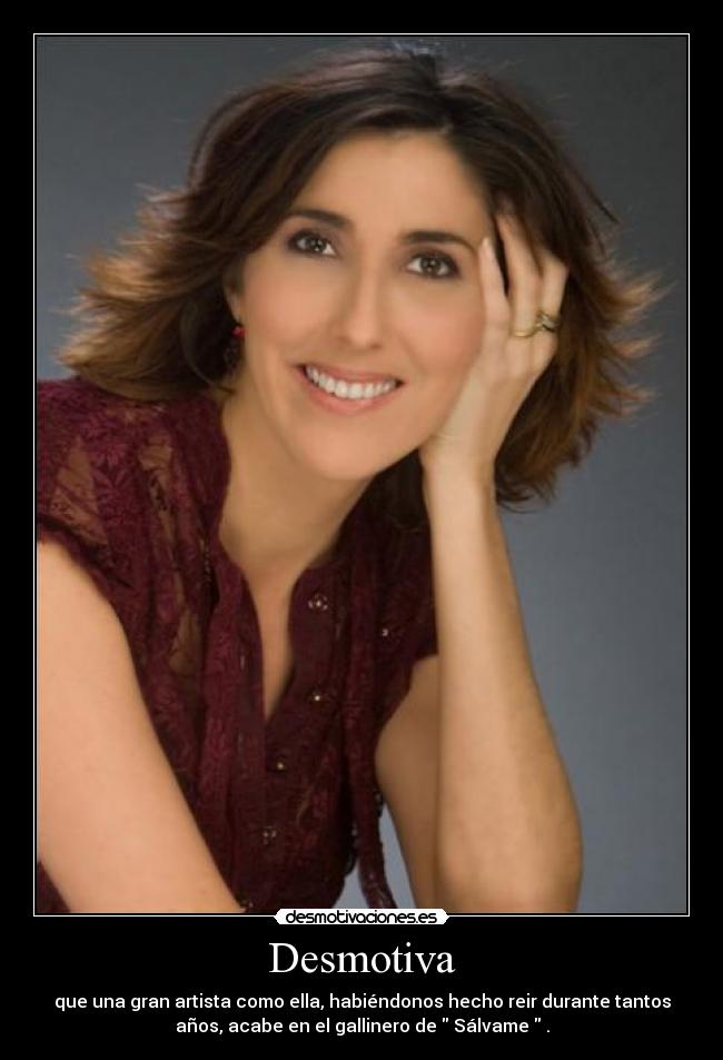 Desmotiva - que una gran artista como ella, habiéndonos hecho reir durante tantos
años, acabe en el gallinero de Sálvame .