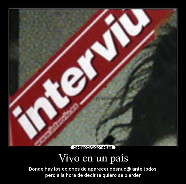 Vivo en un país - Donde hay los cojones de aparecer desnud@ ante todos,
pero a la hora de decir te quiero se pierden