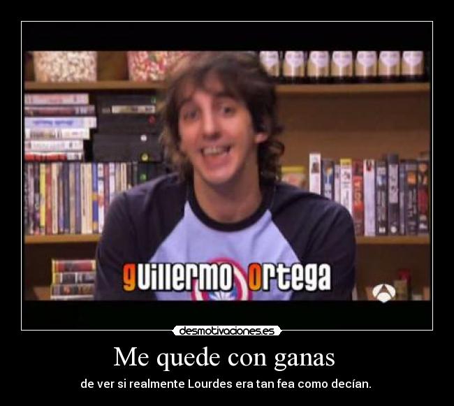 Me quede con ganas - de ver si realmente Lourdes era tan fea como decían.