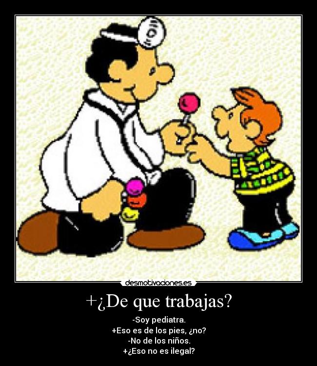 +¿De que trabajas? - -Soy pediatra.
+Eso es de los pies, ¿no?
-No de los niños.
+¿Eso no es ilegal?