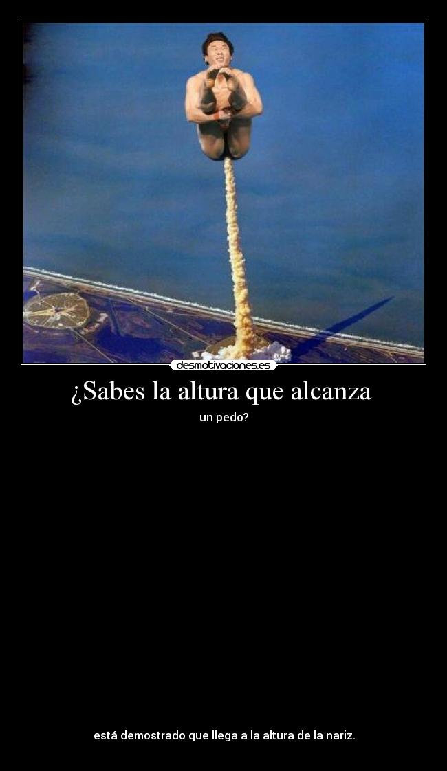 ¿Sabes la altura que alcanza - un pedo?
está demostrado que llega a la altura de la nariz.