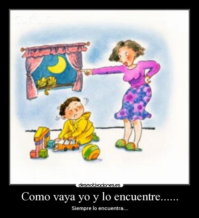 Como vaya yo y lo encuentre...... - Siempre lo encuentra....