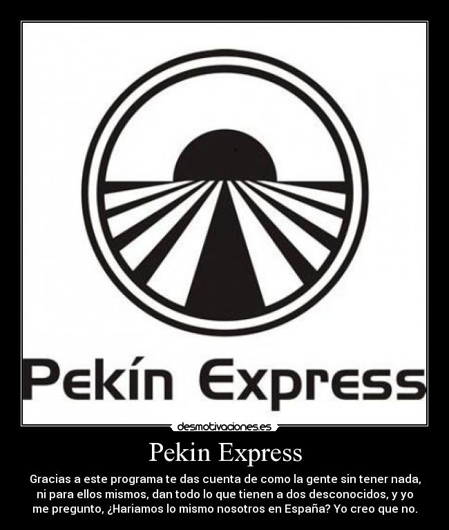 Pekin Express - Gracias a este programa te das cuenta de como la gente sin tener nada,
ni para ellos mismos, dan todo lo que tienen a dos desconocidos, y yo
me pregunto, ¿Hariamos lo mismo nosotros en España? Yo creo que no.