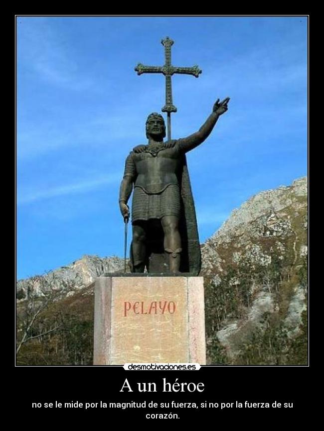A un héroe - no se le mide por la magnitud de su fuerza, si no por la fuerza de su corazón.