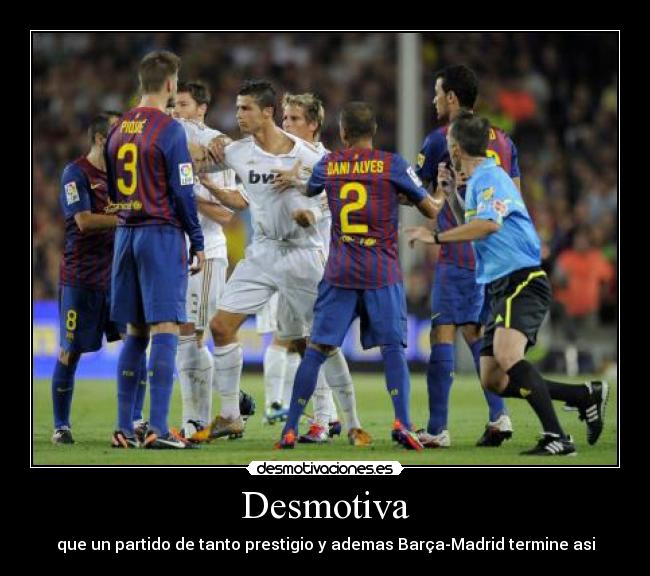 Desmotiva - que un partido de tanto prestigio y ademas Barça-Madrid termine asi