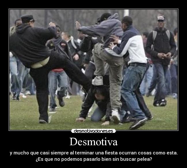 Desmotiva - y mucho que casi siempre al terminar una fiesta ocurran cosas como esta.
¿Es que no podemos pasarlo bien sin buscar pelea?