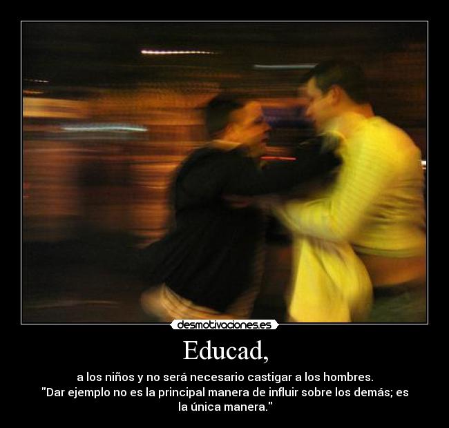 Educad, - a los niños y no será necesario castigar a los hombres.
Dar ejemplo no es la principal manera de influir sobre los demás; es
la única manera.