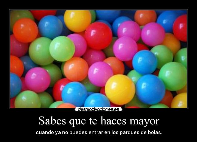 Sabes que te haces mayor - cuando ya no puedes entrar en los parques de bolas.