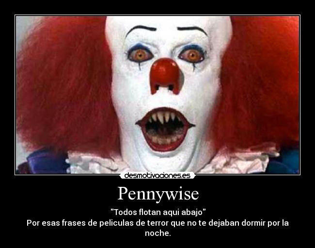 Pennywise - Todos flotan aqui abajo
Por esas frases de peliculas de terror que no te dejaban dormir por la noche.
