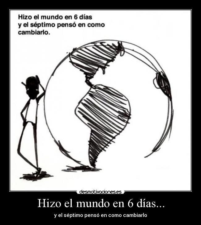 Hizo el mundo en 6 días... - y el séptimo pensó en como cambiarlo